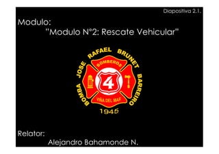 Diapositiva 2.1.

Modulo:
     ”Modulo N°2: Rescate Vehicular”




Relator:
           Alejandro Bahamonde N.
 