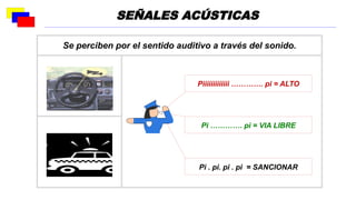 Se perciben por el sentido auditivo a través del sonido.
Piiiiiiiiiiiii …………. pi = ALTO
Pi . pi. pi . pi = SANCIONAR
Pi …………. pi = VIA LIBRE
SEÑALES ACÚSTICAS
 