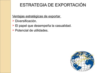 ESTRATEGIA DE EXPORTACIÓN
Ventajas estratégicas de exportar
 Diversificación.
 El papel que desempeña la casualidad.
 Potencial de utilidades.
 