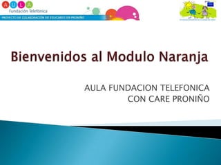 Bienvenidos al Modulo Naranja AULA FUNDACION TELEFONICA  CON CARE PRONIÑO  