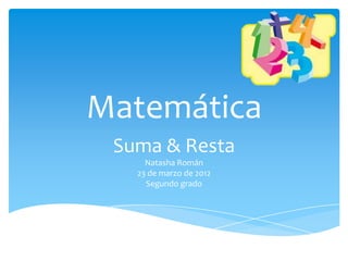 Matemática
 Suma & Resta
     Natasha Román
   23 de marzo de 2012
     Segundo grado
 