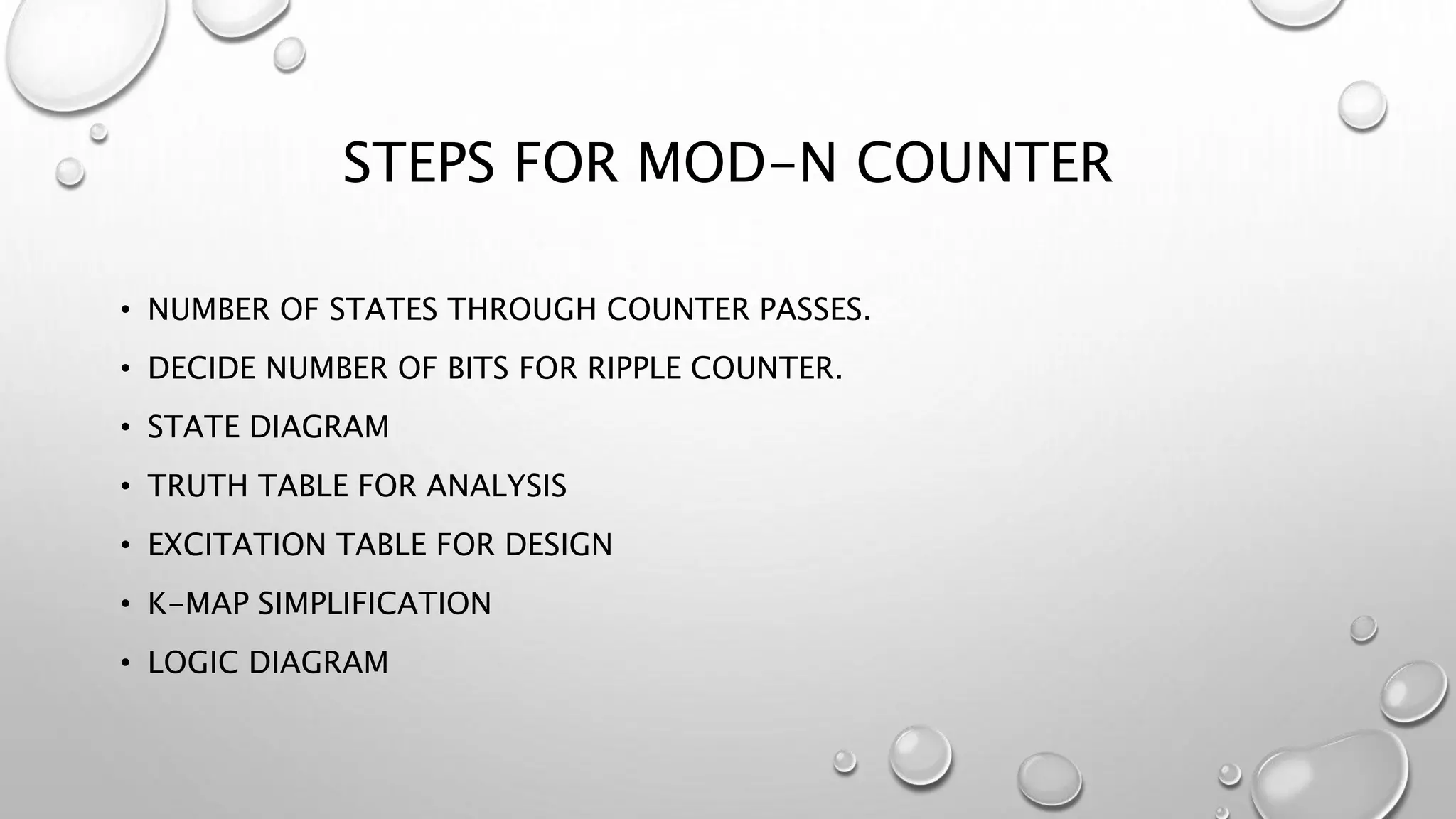 STEPS FOR MOD-N COUNTER
• NUMBER OF STATES THROUGH COUNTER PASSES.
• DECIDE NUMBER OF BITS FOR RIPPLE COUNTER.
• STATE DIAGRAM
• TRUTH TABLE FOR ANALYSIS
• EXCITATION TABLE FOR DESIGN
• K-MAP SIMPLIFICATION
• LOGIC DIAGRAM
 
