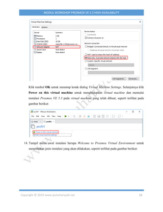 Copyright © 2019 www.iputuhariyadi.net 11
MODUL WORKSHOP PROXMOX VE 5.3 HIGH AVAILABILITY
Klik tombol OK untuk menutup kotak dialog Virtual Machine Settings. Selanjutnya klik
Power on this virtual machine untuk menghidupkan virtual machine dan memulai
instalasi Proxmox VE 5.3 pada virtual machine yang telah dibuat, seperti terlihat pada
gambar berikut:
14. Tampil menu awal instalasi berupa Welcome to Proxmox Virtual Environment untuk
menentukan jenis instalasi yang akan dilakukan, seperti terlihat pada gambar berikut:
 