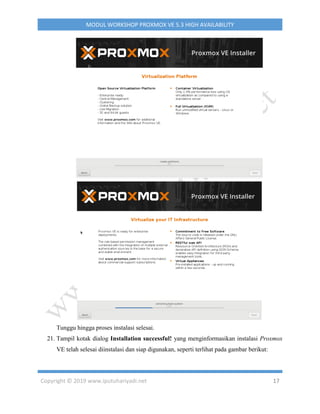 Copyright © 2019 www.iputuhariyadi.net 17
MODUL WORKSHOP PROXMOX VE 5.3 HIGH AVAILABILITY
Tunggu hingga proses instalasi selesai.
21. Tampil kotak dialog Installation successful! yang menginformasikan instalasi Proxmox
VE telah selesai diinstalasi dan siap digunakan, seperti terlihat pada gambar berikut:
 