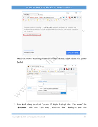 Copyright © 2019 www.iputuhariyadi.net 24
MODUL WORKSHOP PROXMOX VE 5.3 HIGH AVAILABILITY
Maka web interface dari konfigurasi Proxmox berhasil diakses, seperti terlihat pada gambar
berikut:
2. Pada kotak dialog otentikasi Proxmox VE Login, lengkapi isian “User name” dan
“Password”. Pada isian “User name”, masukkan “root”. Sedangkan pada isian
 