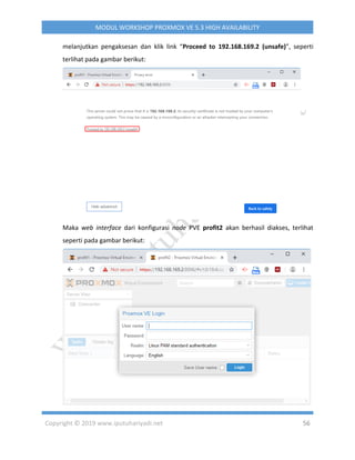 Copyright © 2019 www.iputuhariyadi.net 56
MODUL WORKSHOP PROXMOX VE 5.3 HIGH AVAILABILITY
melanjutkan pengaksesan dan klik link “Proceed to 192.168.169.2 (unsafe)”, seperti
terlihat pada gambar berikut:
Maka web interface dari konfigurasi node PVE profit2 akan berhasil diakses, terlihat
seperti pada gambar berikut:
 