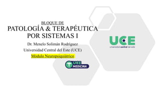 BLOQUE DE
PATOLOGÍA & TERAPÉUTICA
POR SISTEMAS I
Dr. Menelo Solimán Rodríguez
Universidad Central del Este (UCE)
Módulo Neuropsiquiátrico
 