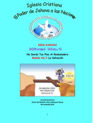 1
KIDS-KADOSH
No Darán Tus Pies Al Resbaladero
Modulo No.2 La Salvación
Escuela Dominical
Autor del Modulo: Alcira Márquez Navas
Barranquilla 2012
 