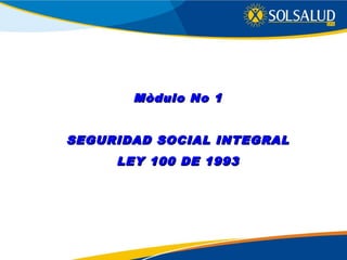 Mòdulo No 1Mòdulo No 1
SEGURIDAD SOCIAL INTEGRALSEGURIDAD SOCIAL INTEGRAL
LEY 100 DE 1993LEY 100 DE 1993
 