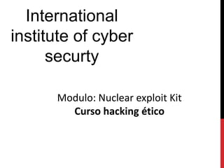 International
institute of cyber
securty
Modulo: Nuclear exploit Kit
Curso hacking ético
 