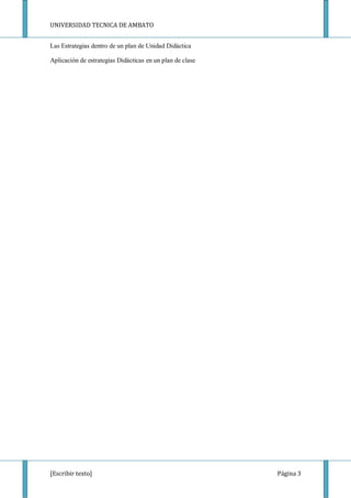 UNIVERSIDAD TECNICA DE AMBATO


Las Estrategias dentro de un plan de Unidad Didáctica

Aplicación de estrategias Didácticas en un plan de clase




[Escribir texto]                                           Página 3
 