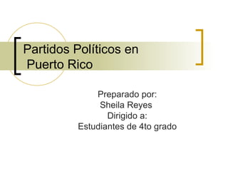 Partidos Políticos en  Puerto Rico  Preparado por: Sheila Reyes  Dirigido a: Estudiantes de 4to grado 