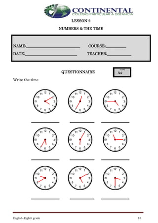 English- Eighth grade 10
LESSON 2
NUMBERS & THE TIME
QUESTIONNAIRE
Write the time
NAME:_____________________________ COURSE:___________
DATE:____________________________ TEACHER:_____________
 