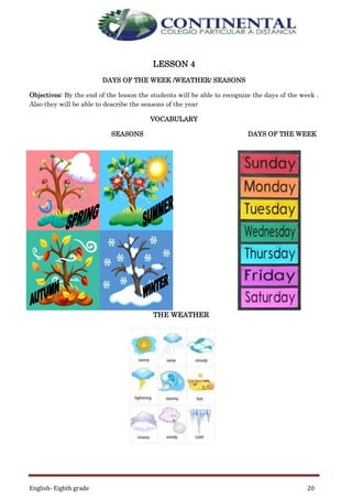 English- Eighth grade 20
LESSON 4
DAYS OF THE WEEK /WEATHER/ SEASONS
Objectives: By the end of the lesson the students will be able to recognize the days of the week .
Also they will be able to describe the seasons of the year
VOCABULARY
SEASONS DAYS OF THE WEEK
THE WEATHER
 