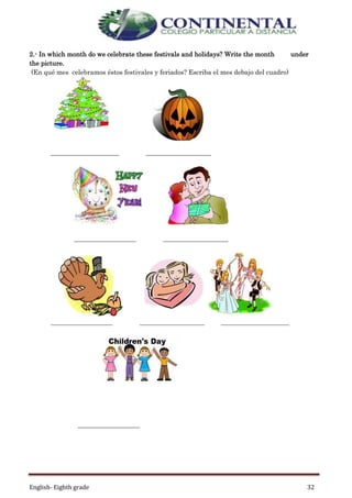 English- Eighth grade 32
2.- In which month do we celebrate these festivals and holidays? Write the month under
the picture.
(En qué mes celebramos éstos festivales y feriados? Escriba el mes debajo del cuadro)
_____________________ ____________________
___________________ ____________________
___________________ ____________________ _____________________
___________________
 