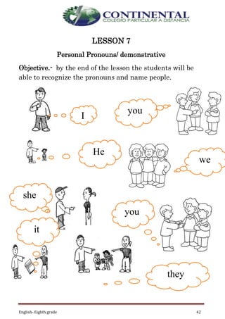 English- Eighth grade 42
LESSON 7
Personal Pronouns/ demonstrative
Objective.- by the end of the lesson the students will be
able to recognize the pronouns and name people.
I
you
she
we
you
it
they
He
 