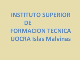 INSTITUTO SUPERIOR
    DE
FORMACION TECNICA
UOCRA Islas Malvinas
 