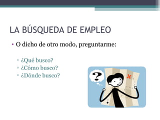 LA BÚSQUEDA DE EMPLEO
• O dicho de otro modo, preguntarme:

 ▫ ¿Qué busco?
 ▫ ¿Cómo busco?
 ▫ ¿Dónde busco?
 