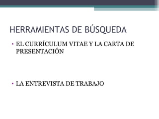 HERRAMIENTAS DE BÚSQUEDA
• EL CURRÍCULUM VITAE Y LA CARTA DE
  PRESENTACIÓN




• LA ENTREVISTA DE TRABAJO
 