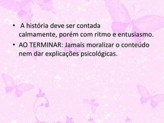 • A história deve ser contada
  calmamente, porém com ritmo e entusiasmo.
• AO TERMINAR: Jamais moralizar o conteúdo
  nem dar explicações psicológicas.
 