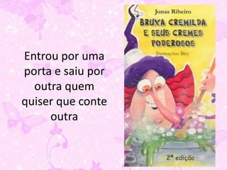 Entrou por uma
porta e saiu por
  outra quem
quiser que conte
     outra
 