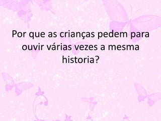 Por que as crianças pedem para
  ouvir várias vezes a mesma
            historia?
 