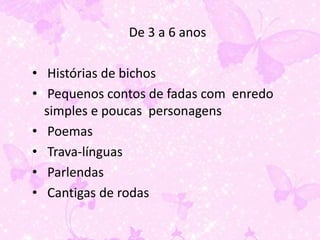 De 3 a 6 anos

• Histórias de bichos
• Pequenos contos de fadas com enredo
  simples e poucas personagens
• Poemas
• Trava-línguas
• Parlendas
• Cantigas de rodas
 