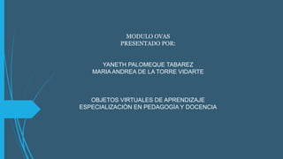 MODULO OVAS
PRESENTADO POR:
YANETH PALOMEQUE TABAREZ
MARIA ANDREA DE LA TORRE VIDARTE
OBJETOS VIRTUALES DE APRENDIZAJE
ESPECIALIZACIÒN EN PEDAGOGÍA Y DOCENCIA
 