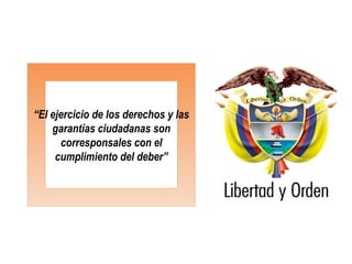 “El ejercicio de los derechos y las
garantías ciudadanas son
corresponsales con el
cumplimiento del deber”
 
