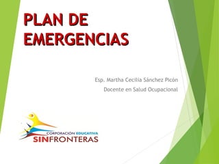 PPLLAANN DDEE 
EEMMEERRGGEENNCCIIAASS 
Esp. Martha Cecilia Sánchez Picón 
Docente en Salud Ocupacional 
 