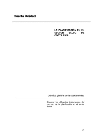 Cuarta Unidad
LA PLANIFICACIÓN EN EL
SECTOR SALUD DE
COSTA RICA
Objetivo general de la cuarta unidad
Conocer los diferentes instrumentos del
proceso de la planificación en el sector
salud.
69
 