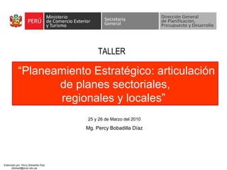 “ Planeamiento Estratégico: articulación de planes sectoriales, regionales y locales”   25 y 26 de Marzo del 2010 Mg. Percy Bobadilla Díaz TALLER 