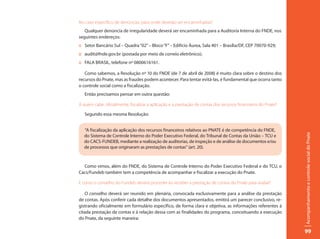 No caso específico de denúncias, para onde deverão ser encaminhadas?
   Qualquer denúncia de irregularidade deverá ser encaminhada para a Auditoria Interna do FNDE, nos
seguintes endereços:
:: Setor Bancário Sul – Quadra “02” – Bloco “F” – Edifício Áurea, Sala 401 – Brasília/DF, CEP 70070-929;
:: audit@fnde.gov.br (postada por meio de correio eletrônico);
:: FALA BRASIL, telefone nº 0800616161.

   Como sabemos, a Resolução nº 10 do FNDE (de 7 de abril de 2008) é muito clara sobre o destino dos
recursos do Pnate, mas as fraudes podem acontecer. Para tentar evitá-las, é fundamental que ocorra tanto
o controle social como a fiscalização.
   Então precisamos pensar em outra questão:

A quem cabe, oficialmente, fiscalizar a aplicação e a prestação de contas dos recursos financeiros do Pnate?

   Segundo essa mesma Resolução:


  “A fiscalização da aplicação dos recursos financeiros relativos ao PNATE é de competência do FNDE,




                                                                                                               Acompanhamento e controle social do Pnate
  do Sistema de Controle Interno do Poder Executivo Federal, do Tribunal de Contas da União – TCU e
  do CACS-FUNDEB, mediante a realização de auditorias, de inspeção e de análise de documentos e/ou
  de processos que originaram as prestações de contas” (art. 20).



  Como vimos, além do FNDE, do Sistema de Controle Interno do Poder Executivo Federal e do TCU, o
Cacs/Fundeb também tem a competência de acompanhar e fiscalizar a execução do Pnate.

E como o conselho do Fundeb deverá proceder ao receber a prestação de contas do Pnate para avaliar?

   O conselho deverá ser reunido em plenária, convocada exclusivamente para a análise da prestação
de contas. Após conferir cada detalhe dos documentos apresentados, emitirá um parecer conclusivo, re-
gistrando oficialmente em formulário específico, de forma clara e objetiva, as informações referentes à
citada prestação de contas e à relação dessa com as finalidades do programa, conceituando a execução
do Pnate, da seguinte maneira:

                                                                                                               99
 