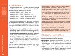 Veículo: Qual-                      5.1. Fundamentos legais
quer dos meios                                                                                                  Resolução BNDES nº 1415, de 30 de março de 2007 – Aprova
 utilizados para                        Além da Resolução FNDE/CD nº 3,de 28 de março de 2007, que              o apoio do BNDES ao programa Caminho da Escola.
  transportar                        criou o Programa, no mesmo ano foram necessárias as aprovações
   ou condu-                                                                                                    Resolução nº 40/2001 – Senado Federal – Dispõe sobre os li-
  zir pessoas,                       de outras resoluções para orientar sua execução:                           mites globais para o montante da dívida pública consolidada
objetos, etc., de
 um lugar para                       •	 Resolução	FNDE/CD	nº	35	de	9	julho	de	2007;                             e da dívida pública mobiliária dos Estados, do Distrito Fede-
outro, especial-                                                                                                ral e dos Municípios, em atendimento ao dispositivo no art.
 mente os que                        •	 Resolução	FNDE/CD	nº	38	de	2	de	agosto	de	2007;                         52, incisos VI e IX, da Constituição Federal.
são construídos
pelo homem ou                        •	 Resolução	FNDE/CD	nº	52,	de	1	de	novembro	de	2007;	e
dotados de me-                                                                                                  Resolução nº 43/2001 – Senado Federal – Dispõe sobre as
 canismo; meio
                                     •	 Resolução	FNDE/CD	nº	60,	de	12	de	dezembro	de	2007.                     operações de crédito interno e externo dos Estados, do Dis-
 de transporte;
   transporte.                                                                                                  trito Federal e dos Municípios.
                                        Em decorrência de a execução do Caminho da Escola abran-                Resolução nº 2827/2001 – Banco Central do Brasil – Consolida
                                     ger muitos elementos e detalhes no que concernem à aquisição               e redefine as regras para o contingenciamento do crédito do
                                     de ônibus e barcos para o transporte do escolar, em 2008, foram            setor público.
                                     aprovadas pelo Conselho Deliberativo da Autarquia as seguintes             Convênio ICMS nº 53, de 16 de maio de 2007 – Convênio para
                                     resoluções:                                                                isenção de ICMS para os ônibus e embarcações.
                                     •	 Resolução	nº	11,	de	25	de	abril	de	2008	–	Estabelece	as	diretrizes	     Lei nº 11.529, de 22 de outubro de 2007 – Isenta de PIS/COFINS
                                        e orientações para que os municípios, estados e o Distrito Fede-        os veículos adquiridos pelo Programa Caminho da Escola.
                                        ral possam buscar financiamento junto ao Banco Nacional de
                                        Desenvolvimento Econômico e Social – BNDES para aquisi-
                                        ção de ônibus e embarcações para o Transporte Escolar; e              5.2. Participantes e responsabilidades
Programas de Transporte do Escolar




                                     •	 Resolução	nº	18,	de	14	de	maio	de	2008	–	Autorizar	a	execução	          Para que você conheça um pouco mais sobre este Programa,
                                        de transferência financeira de recursos de emendas ao orça-           vamos apontar os agentes que dele participam:
                                        mento do FNDE para aquisição de ônibus e embarcações para
                                        o transporte do escolar, no âmbito do Programa Caminho da             a) Beneficiários - recebem o apoio financeiro do Caminho da
                                        Escola.                                                                  Escola o Distrito Federal, os estados e os municípios que ofe-
                                                                                                                 recem transporte escolar aos alunos do ensino fundamental
                                     Além das resoluções do FNDE, outros documentos legais, indica-              (regular) e EJA (presencial), da zona rural;
                                     dos no quadro a seguir, disponibilizam importantes informações
                                     que respaldam o citado Programa.                                         b) FNDE - responsável pelo regulamento do Programa, é a enti-
                                                                                                                 dade executora do pregão eletrônico, para o registro de preços
                                                                                                                 com vistas à aquisição dos ônibus e embarcações.



108
 