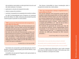 dos estudantes matriculados na educação básica da zona rural           Para darmos continuidade às nossas considerações sobre o
   das redes estaduais e municipais;                                   transporte do escolar, leia a notícia abaixo:
•	 padronizar	os	veículos	de	transporte	do	escolar;	
•	 reduzir	os	preços	dos	veículos;	e	                                    “Van que transportava crianças irregularmente é
                                                                         apreendida em Araxá
•	 aumentar	a	transparência	nas	aquisições	dos	veículos	escolares.       Um veículo utilizado como transporte escolar foi apre-
   Em 2007, foi disponibilizado para o Programa um orçamento             endido na tarde dessa quarta-feira, em Araxá, região do
de R$ 300 milhões. Em 2008, a demanda apresentada foi grande,            Alto Paranaíba de Minas Gerais, por estar transportan-
conforme pode-se perceber na notícia abaixo:                             do crianças irregularmente. De acordo com a Polícia Mi-
                                                                         litar, a motorista do carro não é habilitada na categoria
                                                                         necessária para exercer a função – possui carteira B e
  “MEC: procura por financiamento de transporte es-                      o exigido pelo DETRAN é a D – além de não ter feito o
  colar além do esperado                                                 curso para condutores de transporte escolar.
  Nesse primeiro ano do Plano de Desenvolvimento da                      No momento da apreensão do veículo, por meio de
  Educação (PDE), a procura pelos recursos do Programa                   uma denúncia anônima, outras irregularidades foram
  Caminho da Escola excedeu as expectativas do Ministé-                  constatadas. A van transitava com excesso de crianças
  rio da Educação, mostra balanço do MEC.                                – faltava assento para três – e o pagamento das taxas
  Por meio de uma linha de financiamento no Banco de                     cobradas em 2008 para liberação do CRLV estavam
  Desenvolvimento Econômico e Social (BNDES), os esta-                   atrasadas...”.
  dos e municípios recebem auxílio para a compra de ôni-




                                                                                                                                            Política pública do transporte do escolar
                                                                                              Jornal O Tempo (MG), em 5 de junho de 2008.
  bus, microônibus e embarcações para o transporte es-
  colar. Inicialmente, a verba destinada pelo BNDES para
  utilização entre 2007 e 2009 era de R$ 300 milhões, mas
  o valor teve que ser dobrado...”.                                    Você percebeu o risco que esses alunos estavam correndo?
                              JB Online (RJ), em 19 de maio de 2008.   Até quando vamos considerar situações como essas normais?
                                                                       Será que o governo federal está preocupado com essa questão?
   Na tentativa de corresponder à grande demanda dos entes fe-
                                                                         O governo federal está esforçando-se para mudar situações
derados, o Governo Federal ampliou para R$ 600 milhões o orça-
                                                                       como essa. Em 2007, também foi criado o Pró-Escolar, que, certa-
mento do Programa.
                                                                       mente, vai melhorar o transporte do escolar.
   Os detalhes de execução do Programa serão apresentados na
unidade V, mais adiante.

                                                                                                                                            27
 