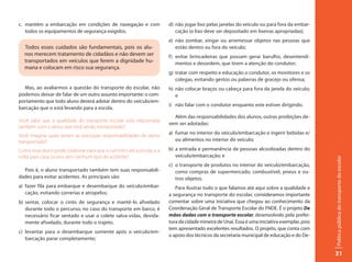 c. mantém a embarcação em condições de navegação e com                d) não jogar lixo pelas janelas do veículo ou para fora da embar-
   todos os equipamentos de segurança exigidos.                          cação (o lixo deve ser depositado em lixeiras apropriadas);
                                                                      e) não zombar, xingar ou arremessar objetos nas pessoas que
  Todos esses cuidados são fundamentais, pois os alu-                    estão dentro ou fora do veículo;
  nos merecem tratamento de cidadãos e não devem ser                  f) evitar brincadeiras que possam gerar barulho, desentendi-
  transportados em veículos que ferem a dignidade hu-                    mentos e desordem, que tirem a atenção do condutor;
  mana e colocam em risco sua segurança.
                                                                      g) tratar com respeito e educação o condutor, os monitores e os
                                                                         colegas, evitando gestos ou palavras de gracejo ou ofensa;
  Mas, ao avaliarmos a questão do transporte do escolar, não          h) não colocar braços ou cabeça para fora da janela do veículo;
podemos deixar de falar de um outro assunto importante: o com-           e
portamento que todo aluno deverá adotar dentro do veículo/em-
                                                                      i) não falar com o condutor enquanto este estiver dirigindo.
barcação que o está levando para a escola.
                                                                        Além das responsabilidades dos alunos, outras proibições de-
Você sabe que a qualidade do transporte escolar está relacionada
                                                                      vem ser adotadas:
também com o aluno que está sendo transportado?
                                                                      a) fumar no interior do veículo/embarcação e ingerir bebidas e/
Você imagina quais seriam as principais responsabilidades do aluno
transportado?                                                            ou alimentos no interior do veículo;

Como esse aluno pode colaborar para que o caminho até a escola, e a   b) a entrada e permanência de pessoas alcoolizadas dentro do
volta para casa, ocorra sem nenhum tipo de acidente?                     veículo/embarcação; e




                                                                                                                                             Política pública do transporte do escolar
                                                                      c) o transporte de produtos no interior do veículo/embarcação,
  Pois é, o aluno transportado também tem suas responsabili-             como compras de supermercado, combustível, pneus e ou-
dades para evitar acidentes. As principais são:                          tros objetos.
a) fazer fila para embarque e desembarque do veículo/embar-              Para ilustrar tudo o que falamos até aqui sobre a qualidade e
   cação, evitando correrias e atropelos;                             a segurança no transporte do escolar, consideramos importante
b) sentar, colocar o cinto de segurança e mantê-lo afivelado          comentar sobre uma iniciativa que chegou ao conhecimento da
   durante todo o percurso; no caso do transporte em barco, é         Coordenação Geral de Transporte Escolar do FNDE. É o projeto De
   necessário ficar sentado e usar o colete salva-vidas, devida-      mãos dadas com o transporte escolar, desenvolvido pela prefei-
   mente afivelado, durante todo o trajeto.                           tura da cidade mineira de Unaí. Essa é uma iniciativa exemplar, pois
                                                                      tem apresentado excelentes resultados. O projeto, que conta com
c) levantar para o desembarque somente após o veículo/em-
                                                                      o apoio dos técnicos da secretaria municipal de educação e do De-
   barcação parar completamente;

                                                                                                                                             31
 