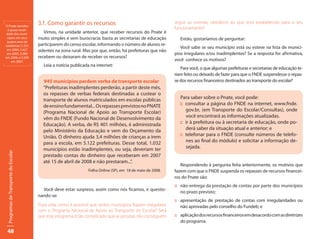 O Pnate atendeu
                                      3.1. Como garantir os recursos                                        seguir as normas, obedecer ao que está estabelecido para o seu
 à quase totali-                                                                                            funcionamento?
dade dos muni-                           Vimos, na unidade anterior, que receber recursos do Pnate é
 cípios em seus                       muito simples e sem burocracia: basta as secretarias de educação         Então, gostaríamos de perguntar:
 quatro anos de
existência: 5.353                     participarem do censo escolar, informando o número de alunos re-
                                                                                                               Você sabe se seu município está ou esteve na lista de municí-
 em 2004, 5.427                       sidentes na zona rural. Mas por que, então, há prefeituras que não
 em 2005, 5.089                                                                                             pios irregulares e/ou inadimplentes? Se a resposta for afirmativa,
em 2006, e 5.209                      recebem ou deixaram de receber os recursos?
    em 2007.                                                                                                você conhece os motivos?
                                         Leia a notícia publicada na internet:
                                                                                                               Para você, o que algumas prefeituras e secretarias de educação te-
                                                                                                            riam feito ou deixado de fazer para que o FNDE suspendesse o repas-
                                        945 municípios perdem verba de transporte escolar                   se dos recursos financeiros destinados ao transporte do escolar?
                                        “Prefeituras inadimplentes perderão, a partir deste mês,
                                        os repasses de verbas federais destinadas a custear o
                                        transporte de alunos matriculados em escolas públicas                 Para saber sobre o Pnate, você pode:
                                        de ensino fundamental... Os repasses previstos no PNATE               :: consultar a página do FNDE na internet, www.fnde.
                                        (Programa Nacional de Apoio ao Transporte Escolar)                       gov.br, (em Transporte do Escolar/Consultas), onde
                                        vêm do FNDE (Fundo Nacional de Desenvolvimento da                        você encontrará as informações atualizadas.
                                        Educação). A verba, de R$ 401 milhões, é administrada                 :: ir à prefeitura ou à secretaria de educação, onde po-
                                        pelo Ministério da Educação e vem do Orçamento da                        derá saber da situação atual e anterior; e
                                        União. O dinheiro ajuda 3,4 milhões de crianças a irem                :: telefonar para o FNDE (consulte números de telefo-
                                        para a escola, em 5.122 prefeituras. Desse total, 1.032                  nes ao final do módulo) e solicitar a informação de-
                                        municípios estão inadimplentes, ou seja, deveriam ter                    sejada.
 Programas de Transporte do Escolar




                                        prestado contas do dinheiro que receberam em 2007
                                        até 15 de abril de 2008 e não prestaram...”.
                                                                                                               Respondendo à pergunta feita anteriormente, os motivos que
                                                                Folha Online (SP), em 18 de maio de 2008.   fazem com que o FNDE suspenda os repasses de recursos financei-
                                                                                                            ros do Pnate são:
                                                                                                            :: não-entrega da prestação de contas por parte dos municípios
                                        Você deve estar surpreso, assim como nós ficamos, e questio-
                                                                                                               no prazo previsto;
                                      nando-se:
                                                                                                            :: apresentação de prestação de contas com irregularidades ou
                                      Puxa vida, como é possível que tantos municípios fiquem irregulares      não aprovadas pelo conselho do Fundeb; e
                                      com o Programa Nacional de Apoio ao Transporte do Escolar? Será
                                      que esse programa é tão complicado que as pessoas não conseguem       :: aplicação dos recursos financeiros em desacordo com as diretrizes
                                                                                                               do programa.

 48
 