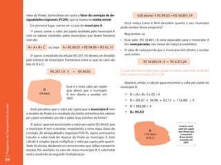 meio do Pnate). Vamos levar em conta o fator de correção de de-                     638 alunos X R$ 89,03 = R$ 56.801,14
                                     sigualdades regionais (FCDR), que se baseia na média móvel.
                                                                                                              Você notou como é fácil descobrir quanto o seu município
                                        Em primeiro lugar, vamos ver o caso do município A.
                                                                                                            pode receber desse programa?
                                       1º passo: somar o valor per capita recebido pelo município A
                                     com os valores recebidos pelos municípios que fazem fronteira             Mas lembre-se:
                                     com ele.                                                               •	 Esse	 valor	 (R$	 56.801,14)	 será	 repassado	 para	 o	 município	 A	
                                                                                                               em nove parcelas, nos meses de março a novembro;
                                      A= A+ B+ C ou seja: A= R$ 89,07 + R$ 94,90 + R$ 83,13
                                                                                                            •	 O	valor	de	cada	parcela	que	o	município	tem	direito	a	receber	
                                        2º passo: o resultado da adição (R$ 267,10) deverá ser dividido        será, então:
                                     pelo número de municípios fronteiriços entre si, que no caso são
                                                                                                                              R$ 56.801,14 : 9 = R$ 6.311,24
                                     três (A, B e C).

                                                            R$ 267,10 : 3   = R$ 89,03                      E o que deveremos fazer para calcular os valores que serão recebidos
                                                                                                            pelos outros municípios (B, C e D)?

                                                                                                              Vejamos, então, o cálculo para encontrar o valor per capita do
                                                                       Esse é o novo valor per capita       município B.
                                                   D                   (por aluno) que o município
                                               638 alunos              A tem direito a receber em              F B = (A+ B+ C+ D) : 4
                                                                       2007.
                                                                                                               F B = (89,07 + 94,90 + 83,13 + 114,98) : 4
Programas de Transporte do Escolar




                                                                                                               F B = 382,08 : 4
                                        Você percebeu que o valor per capita que o município A tem
                                     a receber do Pnate é o resultado da média aritmética dos valores          F B= 95,52
                                     per capita recebidos por ele e pelos seus vizinhos de limite?

                                        3º passo: após ter encontrado o valor per capita (R$ 89,03) que                                                    Esse é o novo
                                     o município A tem a receber, respeitando a nova regra (fator de                                                      valor per capita
                                                                                                                                    B                     (por aluno) que
                                     correção de desigualdades regionais/FCD-R), agora precisamos                              1.756 alunos                 o município
                                     calcular o valor total do repasse do Pnate ao município A. Este                             R$ 95,52                  B tem direito
                                                                                                                                                           a receber em
                                     cálculo é simples: basta multiplicar o valor per capita pela quanti-                                                      2007.
                                     dade de alunos, declarada no censo escolar, que utiliza transporte
                                     escolar. Por exemplo, no caso do nosso município A, o valor total
                                     será o resultado da seguinte multiplicação:
54
 