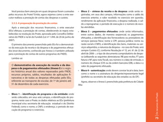 Você prestou bem atenção em quais despesas foram custeadas         •	 Bloco 2 – síntese da receita e da despesa: onde serão re-
pelos recursos do Pnate? Então, agora vejamos como o ente exe-           gistradas, em seus dez campos, informações como o saldo do
cutor realizou a prestação de contas das despesas e custeio.             exercício anterior, o valor recebido no exercício em questão,
                                                                         rendimento da aplicação financeira, a despesa realizada, o sal-
   3.5.3. A preparação da prestação de contas                            do a reprogramar, o período de execução e o número de esco-
   Após a execução dos recursos financeiros, o ente executor             las atendidas.
(EEx) efetuou a prestação de contas, obedecendo às regras esta-       •	 Bloco 3 – pagamentos efetuados: onde serão informados,
belecidas na resolução do Pnate, aprovada pelo Conselho Delibe-          entre outros dados, de maneira seqüencial, os pagamentos
rativo do FNDE e na lei do Fundeb (Lei nº 1.494, de 20 de junho de       efetuados, a identificação dos fornecedores ou prestadores de
2007).                                                                   serviços (pessoa física: nome e CPF; pessoa jurídica: nome ou
   O primeiro documento preenchido pelo EEx foi o demonstrati-           razão social e CNPJ), a identificação dos bens, materiais ou ser-
vo da execução da receita e da despesa e de pagamentos efetua-           viços adquiridos, a natureza da despesa – no caso do Pnate, será
dos (esse documento, conhecido por Anexo I, é também utilizado           sempre Custeio (C), conforme Resolução nº 12, art. 6º, de 22 de
para a prestação de contas de outros programas do FNDE).                 abril de 2006 –, o tipo de documento comprobatório de despe-
                                                                         sa (utilizando as seguintes abreviaturas: RB para recibo, FT para
   Lembre-se:
                                                                         fatura e NF para nota fiscal), seu número e a data de emissão, o
                                                                         número do cheque (CH) ou da ordem bancária (OB), a data e o
  O demonstrativo da execução da receita e da des-                       valor do pagamento efetuado.
  pesa e de pagamentos efetuados (Anexo I) é o regis-
  tro histórico anual dos valores repassados pelo FNDE,               •	 Bloco 4 – autenticação: onde devem constar local e data, bem
  recursos próprios, saldos, resultados de aplicações fi-                como o nome e a assinatura do dirigente/representante legal
  nanceiras e de todas as despesas efetuadas pelo EEx,                   (prefeito ou secretário de educação dos estados ou do DF).
  referente ao transporte do escolar, de 1º de janeiro até               Agora, observe o Anexo I, preenchido pela prefeitura de Cidade
  31 de dezembro de cada exercício.                                   Alta:


•	 Bloco 1 – identificação do programa e da entidade: onde




                                                                                                                                             Os recursos do Pnate
   serão colocados, em seus sete campos, a identificação do pro-
   grama, neste caso o Pnate, os dados relativos ao EEx (prefeitura
   municipal e/ou secretaria de educação estadual e do Distrito
   Federal), como o nome, o CNPJ, o endereço, o período de exe-
   cução do programa e o exercício.


                                                                                                                                             75
 