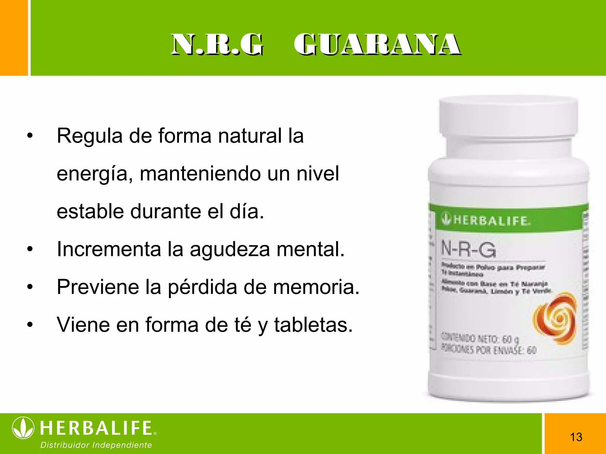 13
N.R.G GUARANAN.R.G GUARANA
• Regula de forma natural la
energía, manteniendo un nivel
estable durante el día.
• Incrementa la agudeza mental.
• Previene la pérdida de memoria.
• Viene en forma de té y tabletas.
 