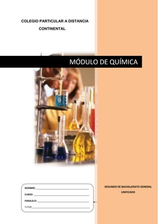 Química Página
COLEGIO PARTICULAR A DISTANCIA
CONTINENTAL
SEGUNDO DE BACHILLERATO GENERAL
UNIFICADO
MÓDULO DE QUÍMICA
NOMBRE: ________________________________________
CURSO: __________________________________________
PARALELO: _______________________________________
TUTOR_________________________________________________
______________________________________________________
________
 