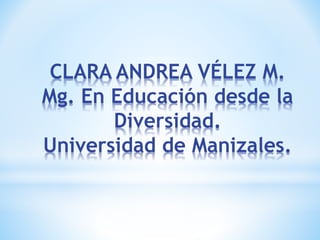 CLARA ANDREA VÉLEZ M.
Mg. En Educación desde la
Diversidad.
Universidad de Manizales.
 