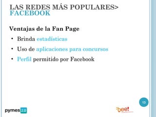 LAS REDES MÁS POPULARES>
FACEBOOK

Ventajas de la Fan Page
• Brinda estadísticas
• Uso de aplicaciones para concursos
• Perfil permitido por Facebook




                                       13
 