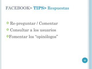 FACEBOOK> TIPS> Respuestas


   Re-preguntar / Comentar
   Consultar a los usuarios
Fomentar    los “opinólogos”




                                22
 