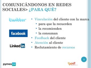COMUNICÁNDONOS EN REDES
SOCIALES> ¿PARA QUÉ?

         • Vinculación del cliente con la marca
           • para que la recuerden
           • la recomienden
           • la consuman
         • Feedback del cliente
         • Atención al cliente
         • Reclutamiento de recursos


                                           3
 