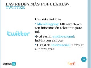 LAS REDES MÁS POPULARES>
TWITTER


           Características
           • Microblogging:140 caracteres
           con información relevante para
           mí.
           •Red social unidireccional:
           hablar con amigos
           • Canal de información:informar
           e informarse


                                         30
 