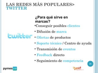 LAS REDES MÁS POPULARES>
TWITTER

          ¿Para qué sirve en
          marcas?
         •Conseguir posibles clientes
         • Difusión de marca
         • Ofertas de productos
         • Soporte técnico / Centro de ayuda
         • Transmisión de eventos
         • Feedback directo
         • Seguimiento de competencia
                                          31
 