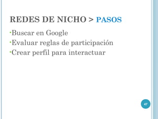 REDES DE NICHO > PASOS
•Buscar en Google
•Evaluar reglas de participación
•Crear perfil para interactuar




                                   47
 