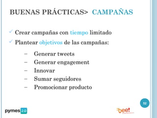 BUENAS PRÁCTICAS> CAMPAÑAS

 Crear campañas con tiempo limitado
 Plantear objetivos de las campañas:

     –   Generar tweets
     –   Generar engagement
     –   Innovar
     –   Sumar seguidores
     –   Promocionar producto

                                        52
 