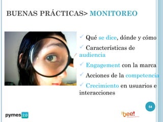 BUENAS PRÁCTICAS> MONITOREO


                Qué se dice, dónde y cómo
                Características de
               audiencia
                Engagement con la marca
                Acciones de la competencia
                Crecimiento en usuarios e
               interacciones

                                       54
 